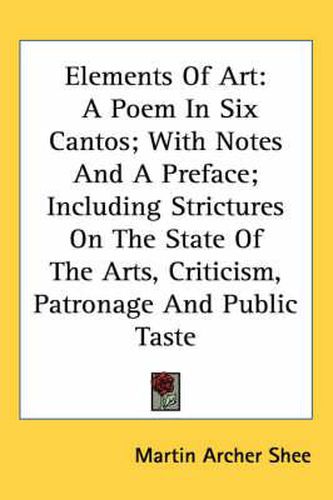 Cover image for Elements of Art: A Poem in Six Cantos; With Notes and a Preface; Including Strictures on the State of the Arts, Criticism, Patronage and Public Taste