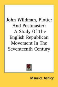 Cover image for John Wildman, Plotter and Postmaster: A Study of the English Republican Movement in the Seventeenth Century