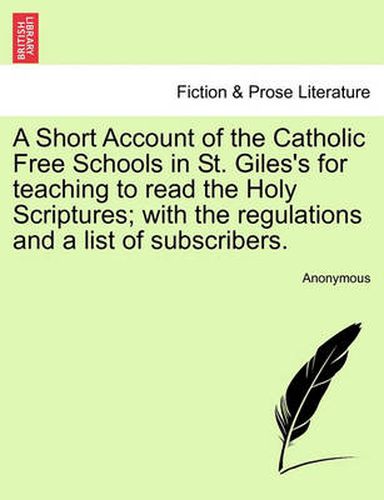 Cover image for A Short Account of the Catholic Free Schools in St. Giles's for Teaching to Read the Holy Scriptures; With the Regulations and a List of Subscribers.