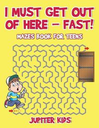 Cover image for I Must Get Out of Here - Fast! Mazes Book for Teens