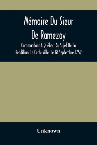 Cover image for Memoire Du Sieur De Ramezay, Commandant A Quebec, Au Sujet De La Reddition De Cette Ville, Le 18 Septembre 1759, D'Apres Un Manuscrit Aux Archives Du Bureau De La Marine, A Paris