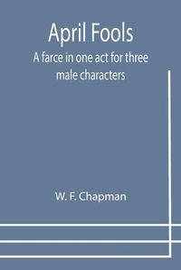 Cover image for April Fools: A farce in one act for three male characters