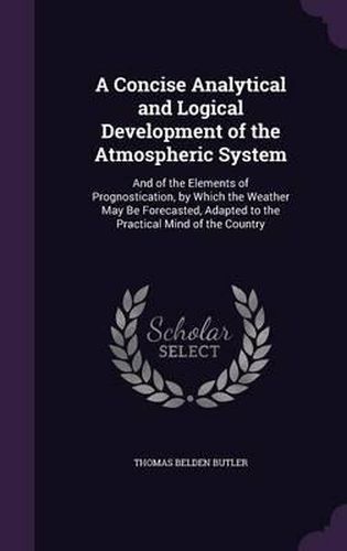 Cover image for A Concise Analytical and Logical Development of the Atmospheric System: And of the Elements of Prognostication, by Which the Weather May Be Forecasted, Adapted to the Practical Mind of the Country