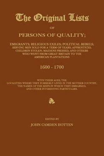 The Original Lists of Persons of Quality; Emigrants; Religious Exiles; Political Rebels; Serving Men Sold for a Term of Years; Apprentices; Children Stolen; Maidens Pressed; And Others Who Went from Great Britain to the American Plantations 1600-1700, with The