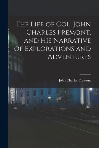 The Life of Col. John Charles Fremont, and His Narrative of Explorations and Adventures