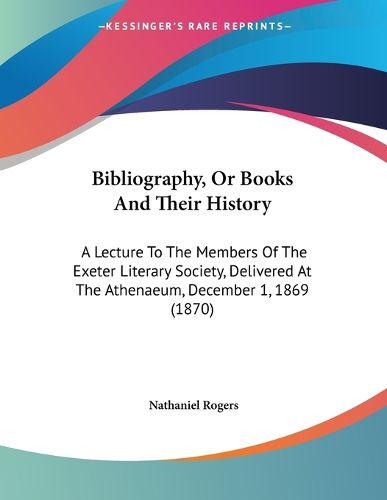 Cover image for Bibliography, or Books and Their History: A Lecture to the Members of the Exeter Literary Society, Delivered at the Athenaeum, December 1, 1869 (1870)