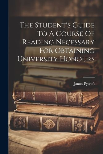 Cover image for The Student's Guide To A Course Of Reading Necessary For Obtaining University Honours