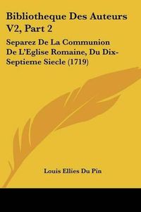 Cover image for Bibliotheque Des Auteurs V2, Part 2: Separez de La Communion de L'Eglise Romaine, Du Dix-Septieme Siecle (1719)