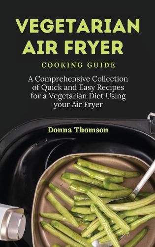 Cover image for Vegetarian Air Fryer Cooking Guide: A Comprehensive Collection of Quick and Easy Recipes for a Vegetarian Diet Using your Air Fryer