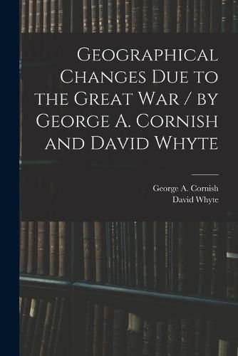 Geographical Changes Due to the Great War / by George A. Cornish and David Whyte