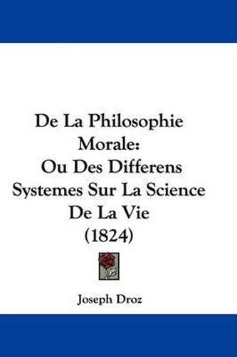 Cover image for De La Philosophie Morale: Ou Des Differens Systemes Sur La Science De La Vie (1824)