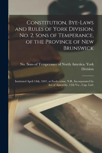 Cover image for Constitution, Bye-laws and Rules of York Division, No. 2, Sons of Temperance, of the Province of New Brunswick [microform]: Instituted April 14th, 1847, at Fredericton, N.B., Incorporated by Act of Assembly, 12th Vic., Cap. Lxiv