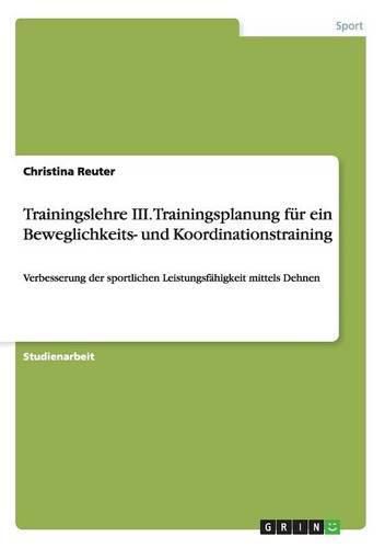 Cover image for Trainingslehre III. Trainingsplanung fur ein Beweglichkeits- und Koordinationstraining: Verbesserung der sportlichen Leistungsfahigkeit mittels Dehnen