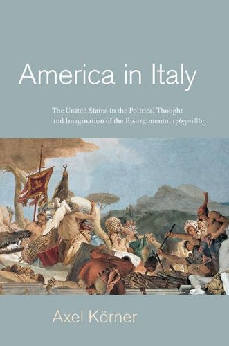 Cover image for America in Italy: The United States in the Political Thought and Imagination of the Risorgimento, 1763-1865