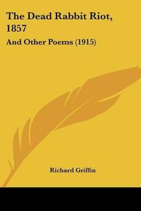 Cover image for The Dead Rabbit Riot, 1857 the Dead Rabbit Riot, 1857: And Other Poems (1915) and Other Poems (1915)