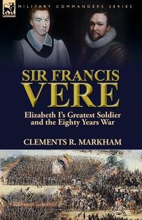 Cover image for Sir Francis Vere: Elizabeth I's Greatest Soldier and the Eighty Years War