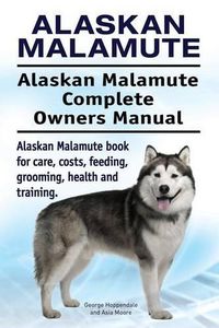 Cover image for Alaskan Malamute. Alaskan Malamute Complete Owners Manual. Alaskan Malamute book for care, costs, feeding, grooming, health and training.