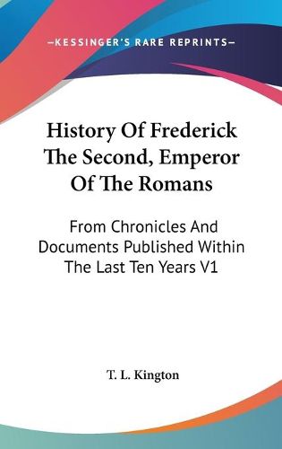 Cover image for History of Frederick the Second, Emperor of the Romans: From Chronicles and Documents Published Within the Last Ten Years V1