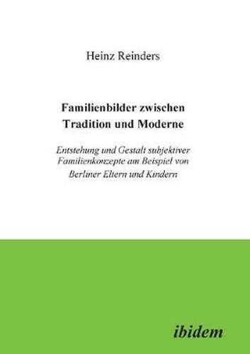 Familienbilder zwischen Tradition und Moderne. Entstehung und Gestalt subjektiver Familienkonzepte am Beispiel von Berliner Eltern und Kindern