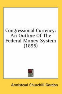 Cover image for Congressional Currency: An Outline of the Federal Money System (1895)