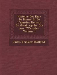 Cover image for Histoire Des Eaux de N Imes Et de L'Aqueduc Romain Du Gard: Aprles Dix ANS D' Etudes, Volume 1