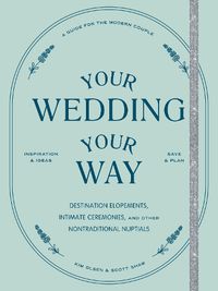 Cover image for Your Wedding, Your Way: Destination Elopements, Intimate Ceremonies, and Other Nontraditional Nuptials: A Guide for the Modern Couple