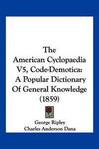 Cover image for The American Cyclopaedia V5, Code-Demotica: A Popular Dictionary of General Knowledge (1859)