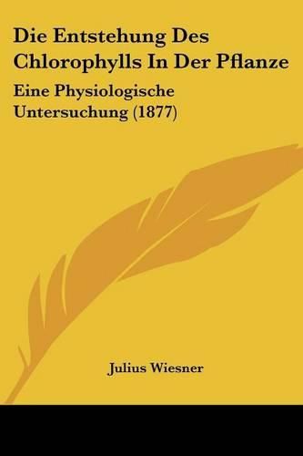 Cover image for Die Entstehung Des Chlorophylls in Der Pflanze: Eine Physiologische Untersuchung (1877)