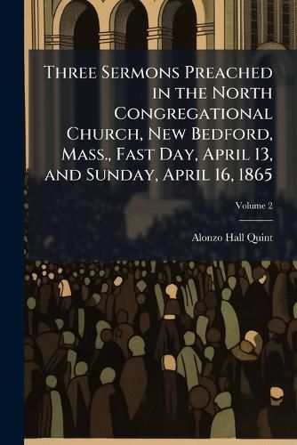 Cover image for Three Sermons Preached in the North Congregational Church, New Bedford, Mass., Fast Day, April 13, and Sunday, April 16, 1865