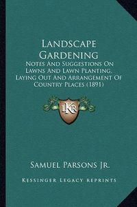 Cover image for Landscape Gardening Landscape Gardening: Notes and Suggestions on Lawns and Lawn Planting, Laying Outnotes and Suggestions on Lawns and Lawn Planting, Laying Out and Arrangement of Country Places (1891) and Arrangement of Country Places (1891)