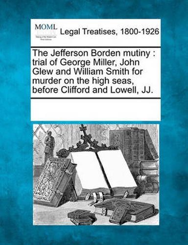 The Jefferson Borden Mutiny: Trial of George Miller, John Glew and William Smith for Murder on the High Seas, Before Clifford and Lowell, Jj.