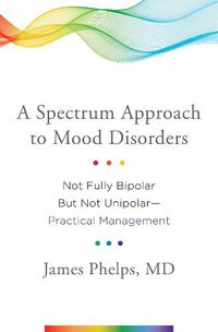 Cover image for A Spectrum Approach to Mood Disorders: Not Fully Bipolar but Not Unipolar--Practical Management
