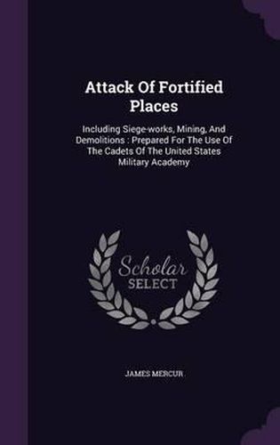 Cover image for Attack of Fortified Places: Including Siege-Works, Mining, and Demolitions: Prepared for the Use of the Cadets of the United States Military Academy