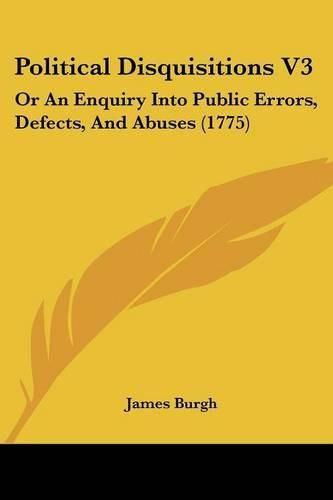 Cover image for Political Disquisitions V3: Or An Enquiry Into Public Errors, Defects, And Abuses (1775)