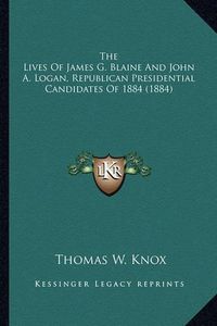 Cover image for The Lives of James G. Blaine and John A. Logan, Republican Pthe Lives of James G. Blaine and John A. Logan, Republican Presidential Candidates of 1884 (1884) Residential Candidates of 1884 (1884)