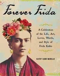 Cover image for Forever Frida: A Celebration of the Life, Art, Loves, Words, and Style of Frida Kahlo