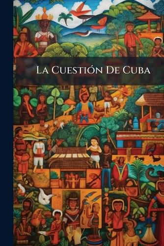 Cover image for La Cuestin de Cuba: Orgen, Carcter, Vicisitudes y Causas de La Prolongacin de Aquella Guerra. Memoria Poltico-Militar, Escrita Por Un Testigo Presencial ...