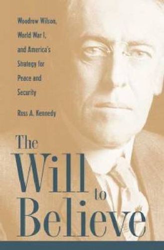 Cover image for The Will to Believe: Woodrow Wilson, World War I, and America's Strategy for Peace and Security