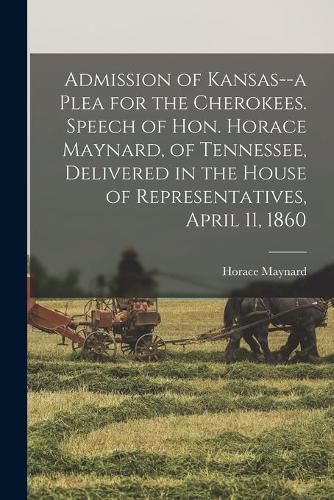 Cover image for Admission of Kansas--a Plea for the Cherokees. Speech of Hon. Horace Maynard, of Tennessee, Delivered in the House of Representatives, April 11, 1860