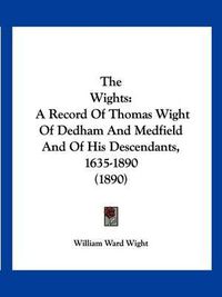 Cover image for The Wights: A Record of Thomas Wight of Dedham and Medfield and of His Descendants, 1635-1890 (1890)