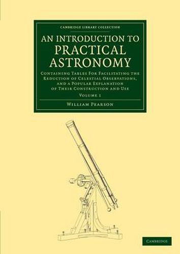 An Introduction to Practical Astronomy: Volume 1: Containing Tables for Facilitating the Reduction of Celestial Observations, and a Popular Explanation of their Construction and Use