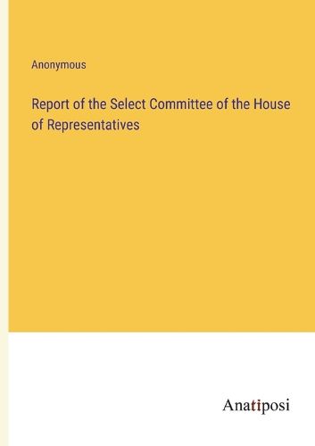 Cover image for Report of the Select Committee of the House of Representatives