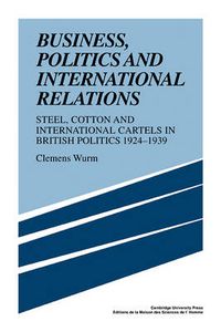 Cover image for Business, Politics and International Relations: Steel, Cotton and International Cartels in British Politics, 1924-1939