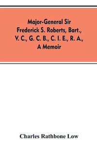 Cover image for Major-General Sir Frederick S. Roberts, bart., V. C., G. C. B., C. I. E., R. A., a memoir