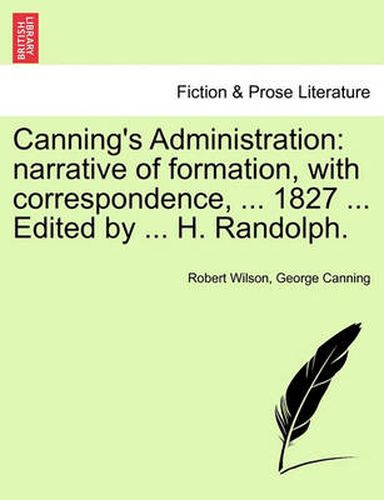 Canning's Administration: Narrative of Formation, with Correspondence, ... 1827 ... Edited by ... H. Randolph.