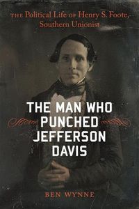 Cover image for The Man Who Punched Jefferson Davis: The Political Life of Henry S. Foote, Southern Unionist
