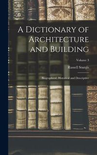 Cover image for A Dictionary of Architecture and Building; Biographical, Historical and Descriptive; Volume 3