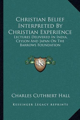 Cover image for Christian Belief Interpreted by Christian Experience: Lectures Delivered in India, Ceylon and Japan on the Barrows Foundation