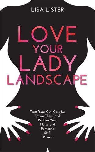 Cover image for Love Your Lady Landscape: Trust Your Gut, Care for 'Down There' and Reclaim Your Fierce and Feminine SHE Power