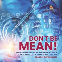 Cover image for Don't Be Mean! Understanding Mean, Median and Mode Analyzing Data, Charts and Graphs Grade 6-8 Life Science